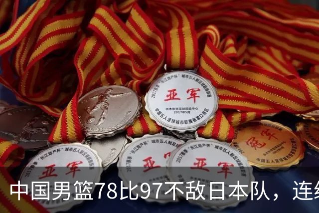 中国男篮78比97不敌日本队，连续两届无缘亚运会决赛